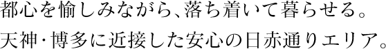 都心を愉しみながら、落ち着いて暮らせる。天神・博多に近接した安心の日赤通りエリア