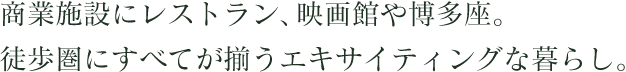 商業施設にレストラン、映画館や博多座。徒歩圏にすべてが揃うエキサイティングな暮らし